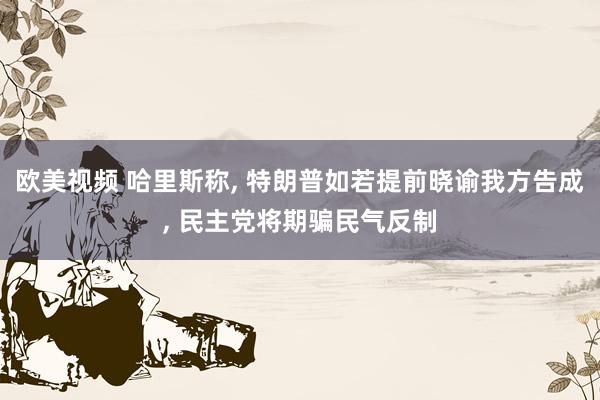 欧美视频 哈里斯称， 特朗普如若提前晓谕我方告成， 民主党将期骗民气反制