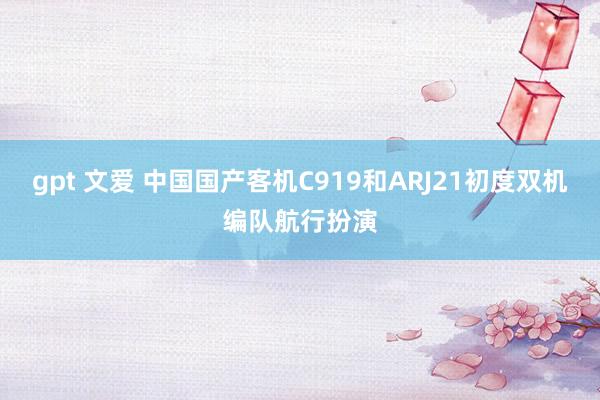 gpt 文爱 中国国产客机C919和ARJ21初度双机编队航行扮演