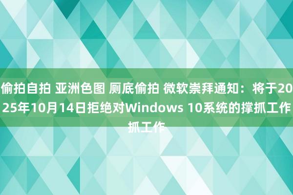 偷拍自拍 亚洲色图 厕底偷拍 微软崇拜通知：将于2025年10月14日拒绝对Windows 10系统的撑抓工作