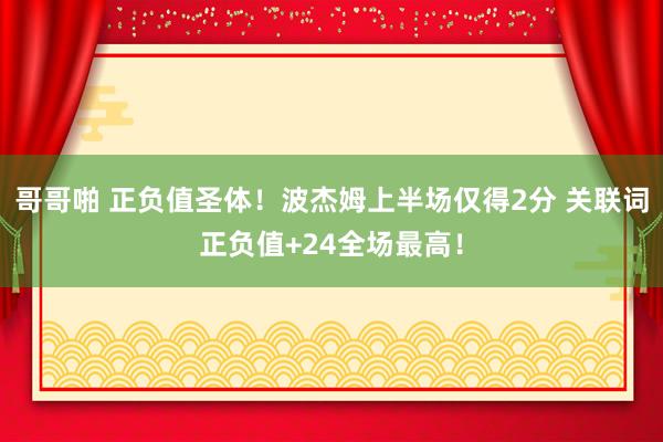 哥哥啪 正负值圣体！波杰姆上半场仅得2分 关联词正负值+24全场最高！