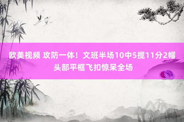 欧美视频 攻防一体！文班半场10中5揽11分2帽 头部平框飞扣惊呆全场