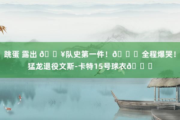 跳蛋 露出 🔥队史第一件！💜全程爆哭！猛龙退役文斯-卡特15号球衣🙌