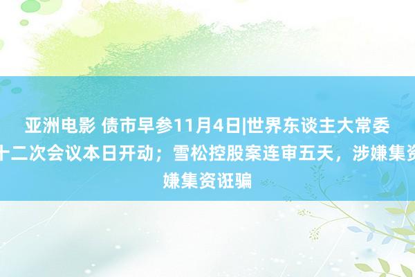 亚洲电影 债市早参11月4日|世界东谈主大常委会第十二次会议本日开动；雪松控股案连审五天，涉嫌集资诳骗