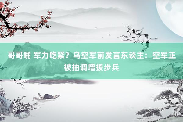 哥哥啪 军力吃紧？乌空军前发言东谈主：空军正被抽调增援步兵