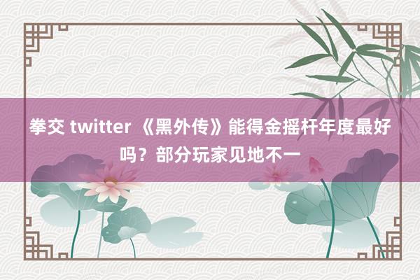 拳交 twitter 《黑外传》能得金摇杆年度最好吗？部分玩家见地不一