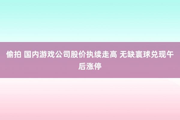 偷拍 国内游戏公司股价执续走高 无缺寰球兑现午后涨停