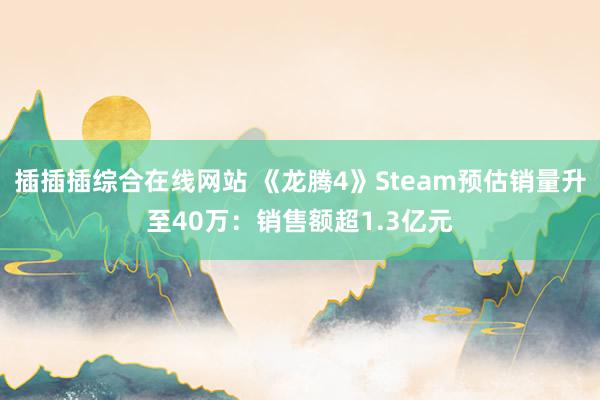 插插插综合在线网站 《龙腾4》Steam预估销量升至40万：销售额超1.3亿元