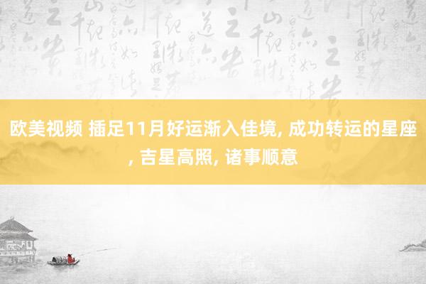 欧美视频 插足11月好运渐入佳境， 成功转运的星座， 吉星高照， 诸事顺意