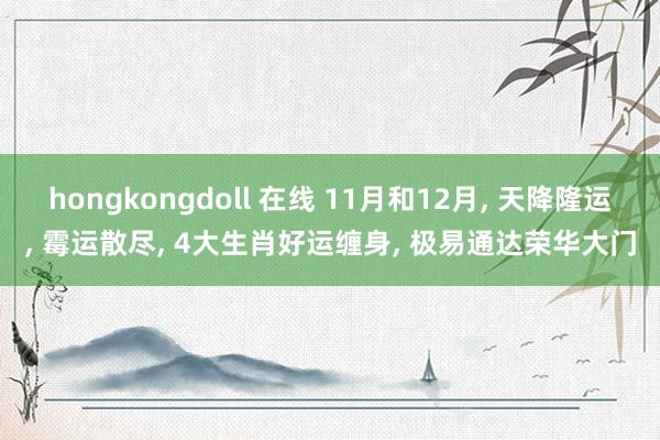 hongkongdoll 在线 11月和12月， 天降隆运， 霉运散尽， 4大生肖好运缠身， 极易通达荣华大门