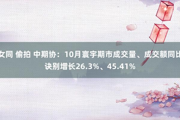 女同 偷拍 中期协：10月寰宇期市成交量、成交额同比诀别增长26.3%、45.41%