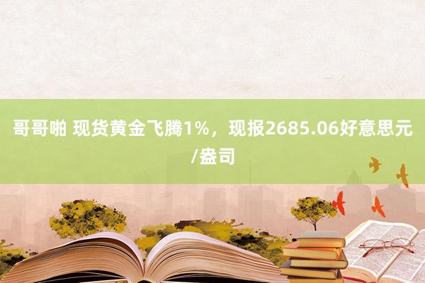 哥哥啪 现货黄金飞腾1%，现报2685.06好意思元/盎司