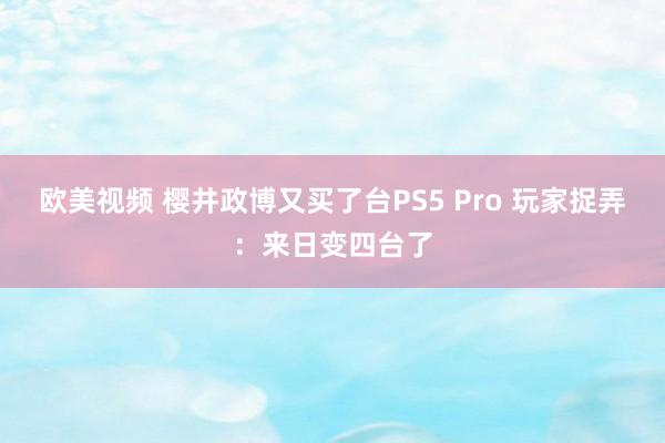 欧美视频 樱井政博又买了台PS5 Pro 玩家捉弄：来日变四台了