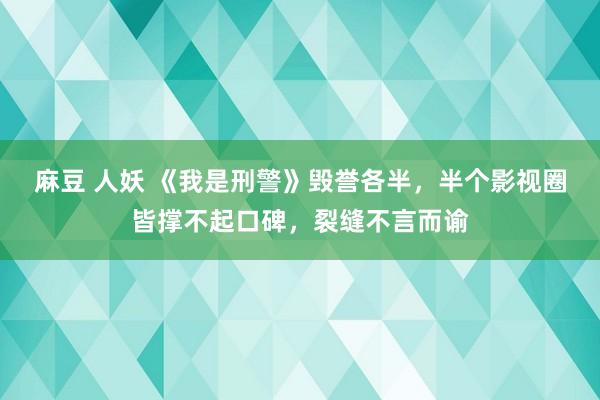 麻豆 人妖 《我是刑警》毁誉各半，半个影视圈皆撑不起口碑，裂缝不言而谕