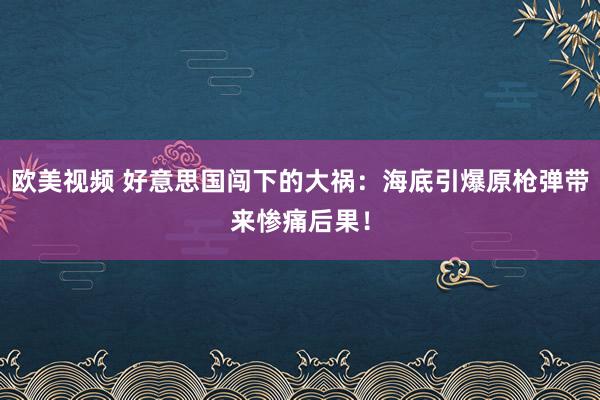 欧美视频 好意思国闯下的大祸：海底引爆原枪弹带来惨痛后果！