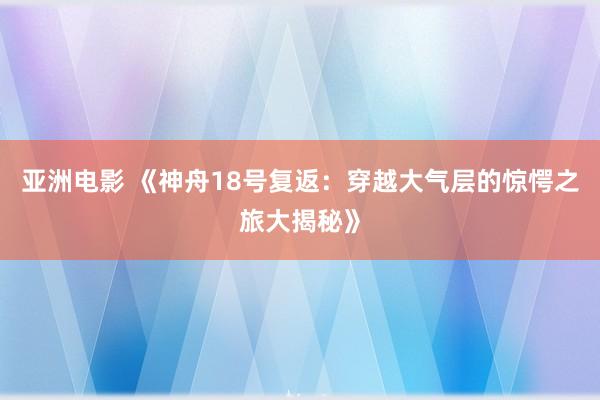 亚洲电影 《神舟18号复返：穿越大气层的惊愕之旅大揭秘》