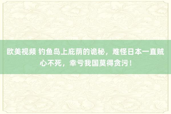 欧美视频 钓鱼岛上庇荫的诡秘，难怪日本一直贼心不死，幸亏我国莫得贪污！