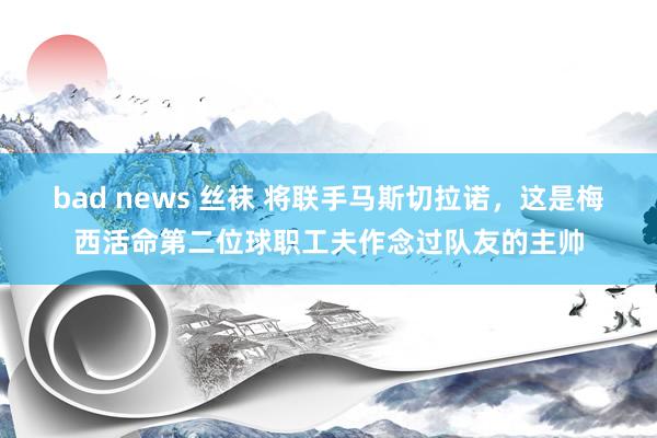 bad news 丝袜 将联手马斯切拉诺，这是梅西活命第二位球职工夫作念过队友的主帅