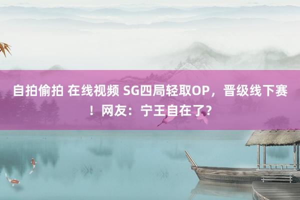 自拍偷拍 在线视频 SG四局轻取OP，晋级线下赛！网友：宁王自在了？