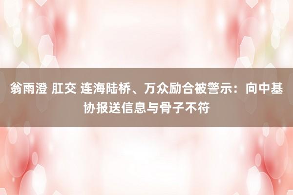 翁雨澄 肛交 连海陆桥、万众励合被警示：向中基协报送信息与骨子不符