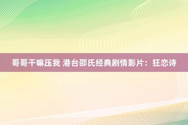 哥哥干嘛压我 港台邵氏经典剧情影片：狂恋诗