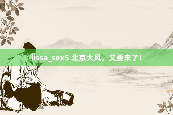 lissa_sex5 北京大风，又要来了！