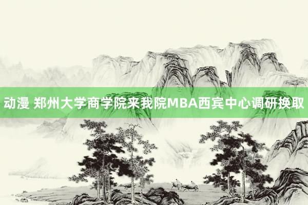 动漫 郑州大学商学院来我院MBA西宾中心调研换取