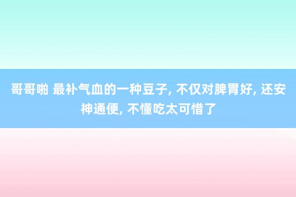 哥哥啪 最补气血的一种豆子， 不仅对脾胃好， 还安神通便， 不懂吃太可惜了