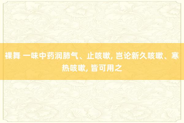 裸舞 一味中药润肺气、止咳嗽， 岂论新久咳嗽、寒热咳嗽， 皆可用之