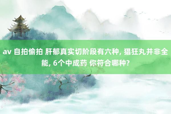 av 自拍偷拍 肝郁真实切阶段有六种， 猖狂丸并非全能， 6个中成药 你符合哪种?