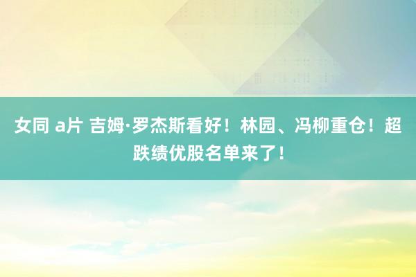 女同 a片 吉姆·罗杰斯看好！林园、冯柳重仓！超跌绩优股名单来了！