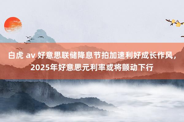 白虎 av 好意思联储降息节拍加速利好成长作风，2025年好意思元利率或将颤动下行