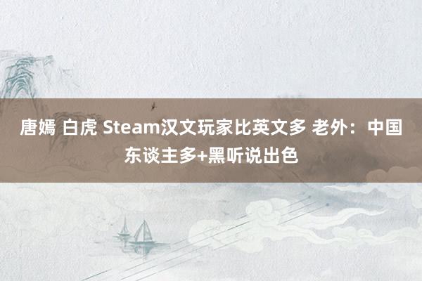 唐嫣 白虎 Steam汉文玩家比英文多 老外：中国东谈主多+黑听说出色