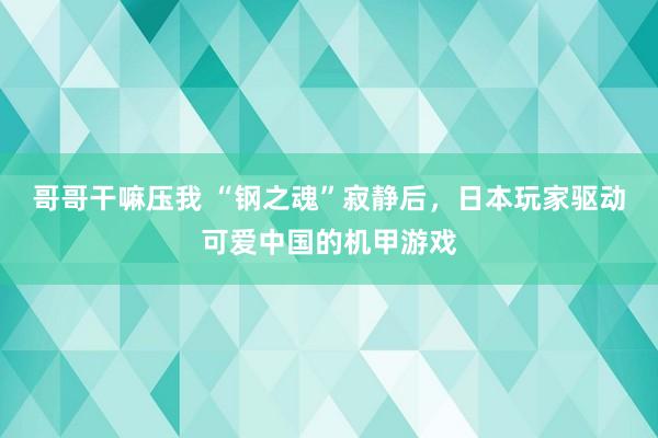 哥哥干嘛压我 “钢之魂”寂静后，日本玩家驱动可爱中国的机甲游戏