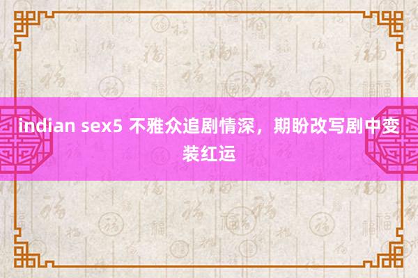 indian sex5 不雅众追剧情深，期盼改写剧中变装红运