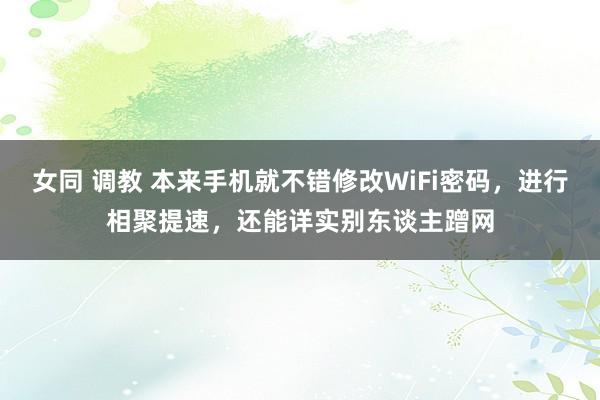 女同 调教 本来手机就不错修改WiFi密码，进行相聚提速，还能详实别东谈主蹭网