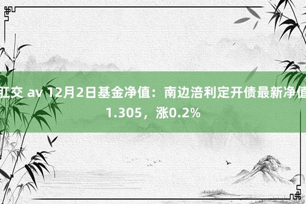 肛交 av 12月2日基金净值：南边涪利定开债最新净值1.305，涨0.2%