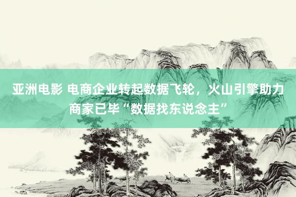 亚洲电影 电商企业转起数据飞轮，火山引擎助力商家已毕“数据找东说念主”