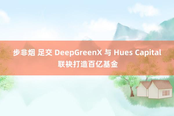 步非烟 足交 DeepGreenX 与 Hues Capital 联袂打造百亿基金