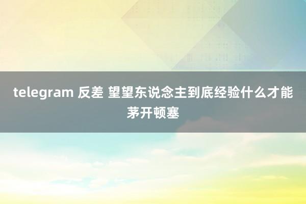 telegram 反差 望望东说念主到底经验什么才能茅开顿塞