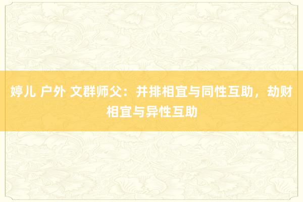 婷儿 户外 文群师父：并排相宜与同性互助，劫财相宜与异性互助