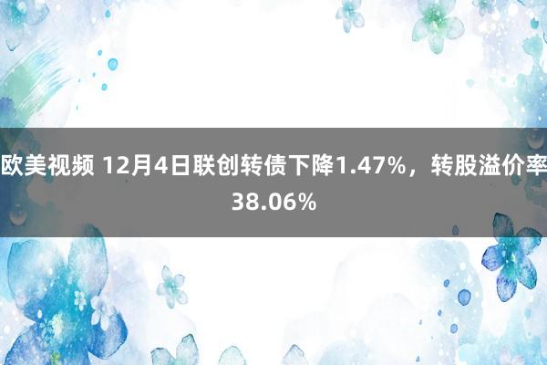 欧美视频 12月4日联创转债下降1.47%，转股溢价率38.06%