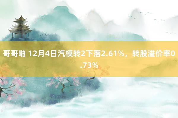 哥哥啪 12月4日汽模转2下落2.61%，转股溢价率0.73%