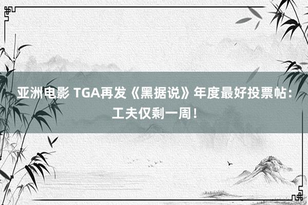 亚洲电影 TGA再发《黑据说》年度最好投票帖：工夫仅剩一周！