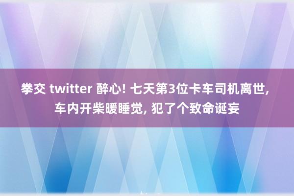 拳交 twitter 醉心! 七天第3位卡车司机离世， 车内开柴暖睡觉， 犯了个致命诞妄