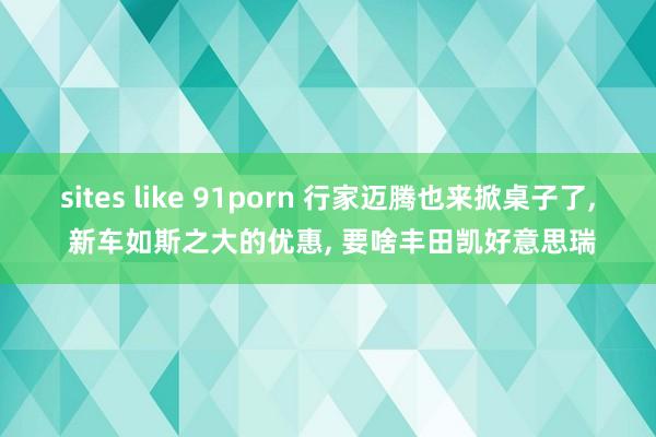 sites like 91porn 行家迈腾也来掀桌子了， 新车如斯之大的优惠， 要啥丰田凯好意思瑞