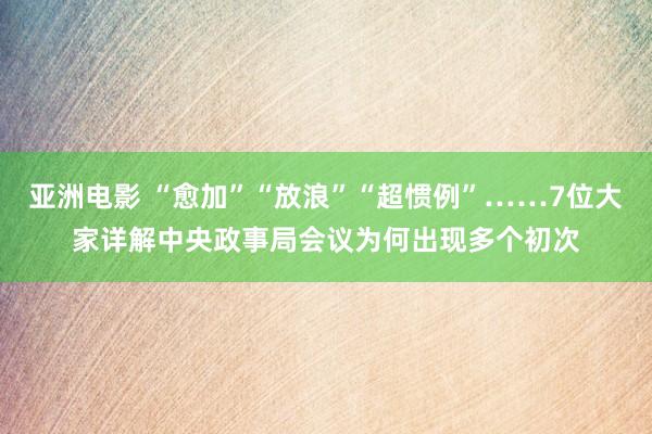 亚洲电影 “愈加”“放浪”“超惯例”……7位大家详解中央政事局会议为何出现多个初次