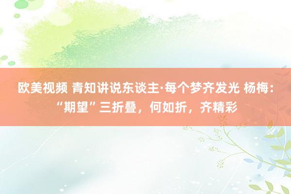 欧美视频 青知讲说东谈主·每个梦齐发光 杨梅：“期望”三折叠，何如折，齐精彩