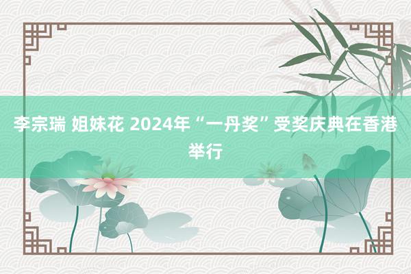 李宗瑞 姐妹花 2024年“一丹奖”受奖庆典在香港举行