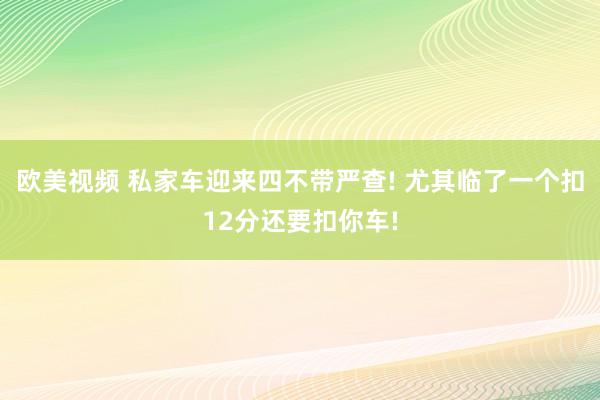 欧美视频 私家车迎来四不带严查! 尤其临了一个扣12分还要扣你车!