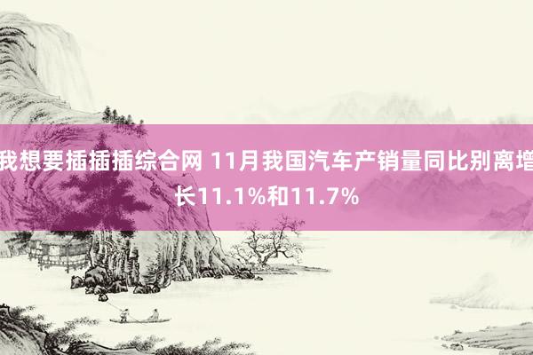 我想要插插插综合网 11月我国汽车产销量同比别离增长11.1%和11.7%